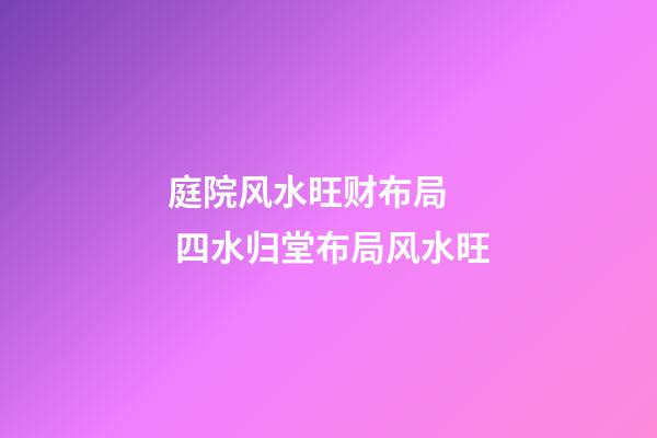 庭院风水旺财布局   四水归堂布局风水旺